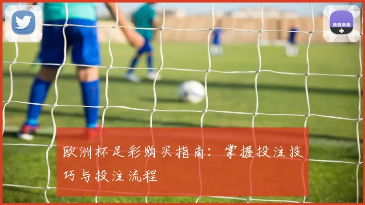 欧洲杯足彩购买指南：掌握投注技巧与投注流程