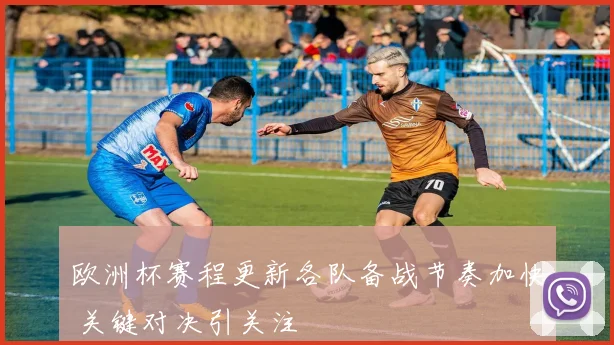 欧洲杯赛程更新各队备战节奏加快 关键对决引关注