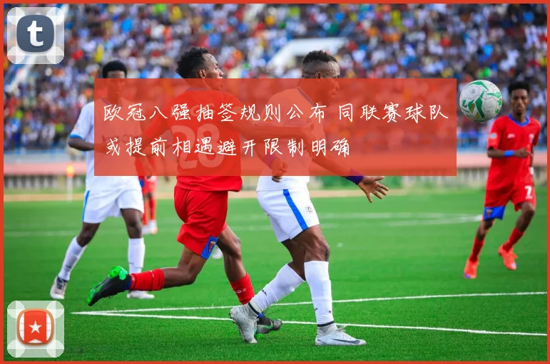 欧冠八强抽签规则公布 同联赛球队或提前相遇避开限制明确