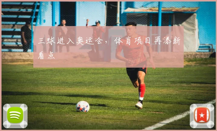 三球进入奥运会，体育项目再添新看点