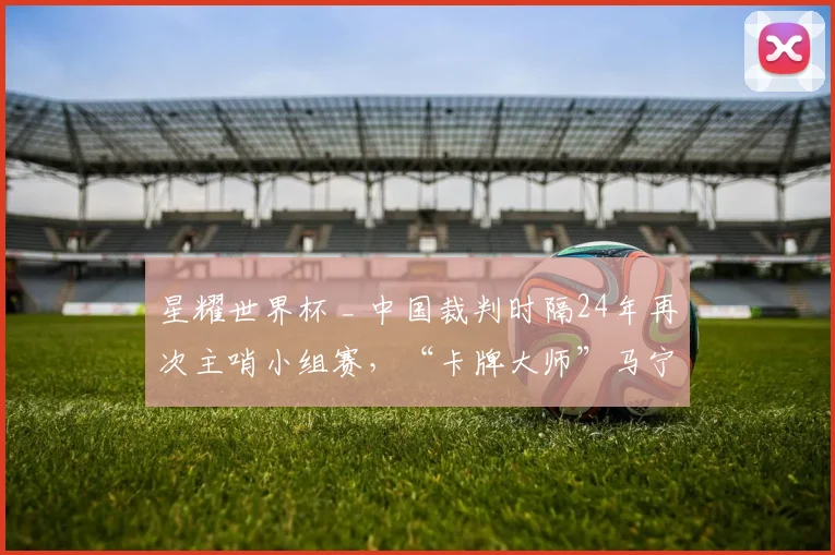 星耀世界杯 _ 中国裁判时隔24年再次主哨小组赛，“卡牌大师”马宁首秀出示6张黄牌