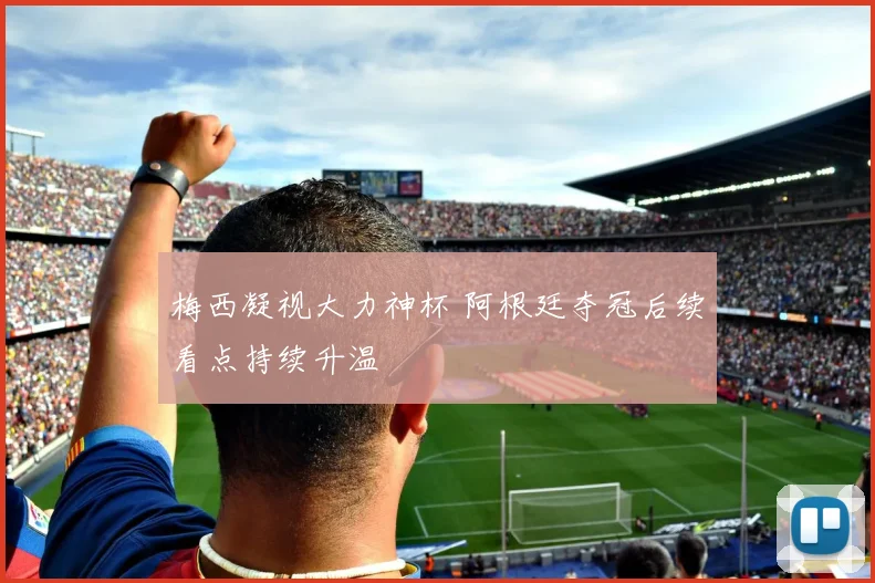 梅西凝视大力神杯 阿根廷夺冠后续看点持续升温