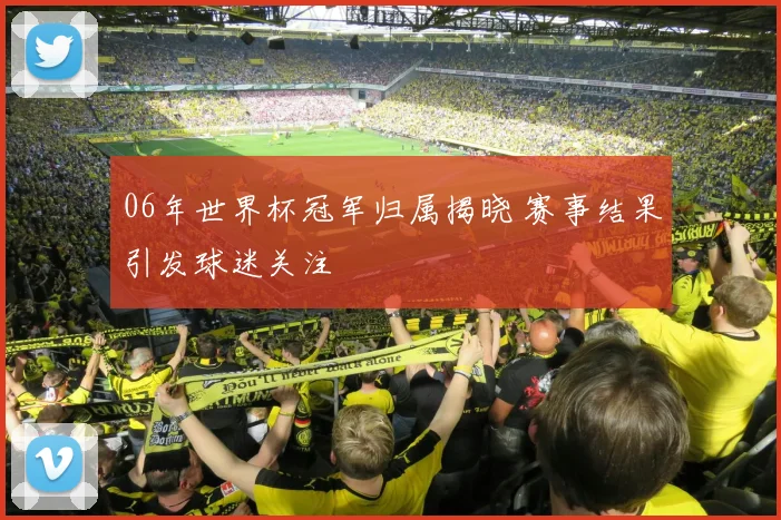 06年世界杯冠军归属揭晓 赛事结果引发球迷关注