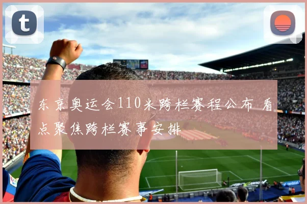 东京奥运会110米跨栏赛程公布 看点聚焦跨栏赛事安排