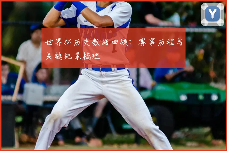 世界杯历史数据回顾:赛事历程与关键纪录梳理