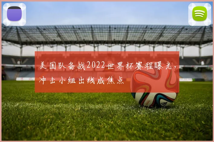 美国队备战2022世界杯赛程曝光,冲击小组出线成焦点