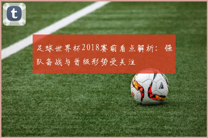 足球世界杯2018赛前看点解析:强队备战与晋级形势受关注