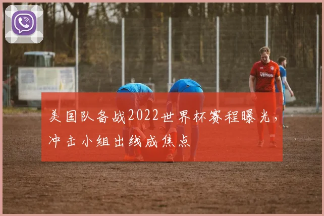 美国队备战2022世界杯赛程曝光,冲击小组出线成焦点