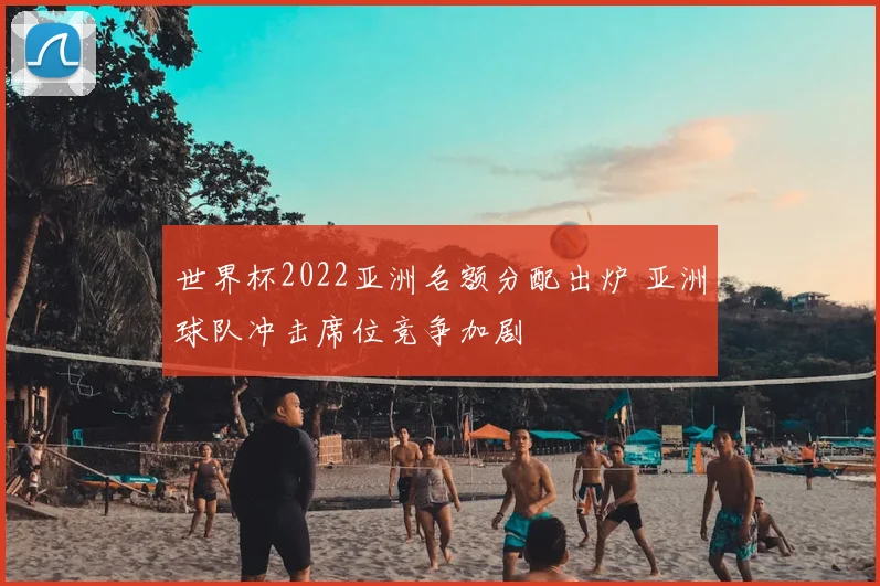 世界杯2022亚洲名额分配出炉 亚洲球队冲击席位竞争加剧