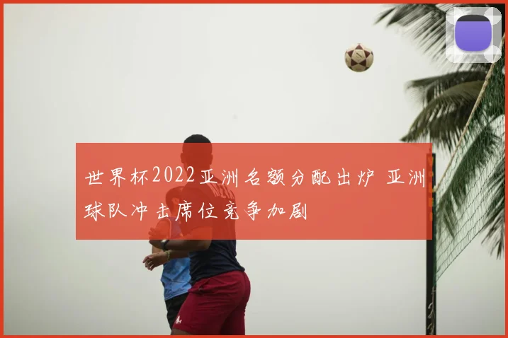 世界杯2022亚洲名额分配出炉 亚洲球队冲击席位竞争加剧