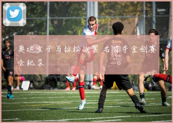 奥运女子马拉松战罢 名将夺金创赛会纪录
