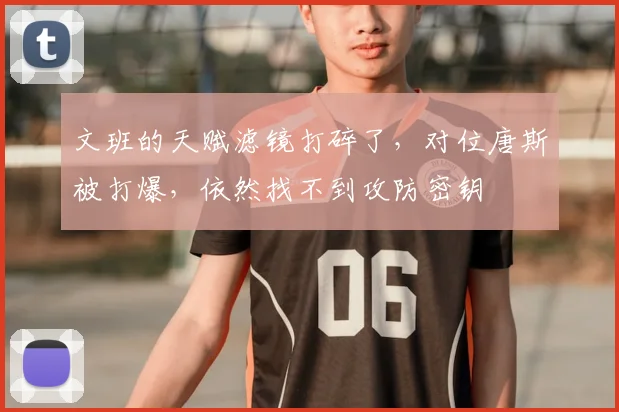 文班的天赋滤镜打碎了,对位唐斯被打爆,依然找不到攻防密钥