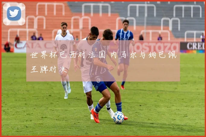 世界杯巴西对法国 内马尔与姆巴佩王牌对决