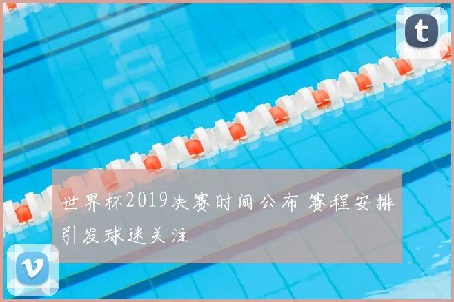 世界杯2019决赛时间公布 赛程安排引发球迷关注